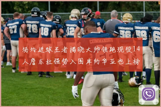 场均进球王者揭晓大帅领跑现役14人詹东杜强势入围库约华亚也上榜