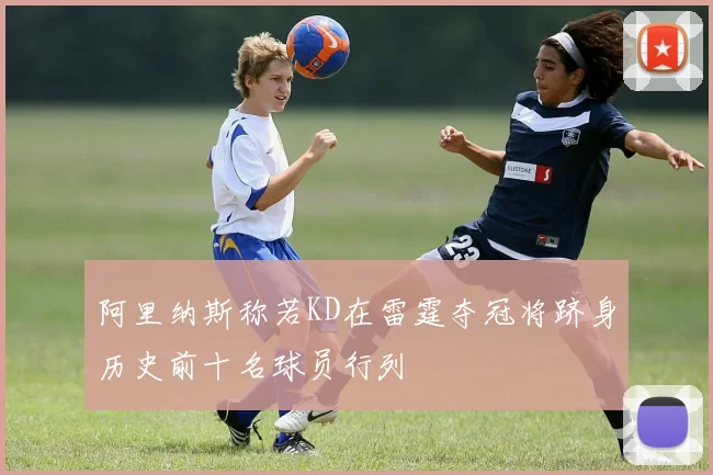 阿里纳斯称若KD在雷霆夺冠将跻身历史前十名球员行列