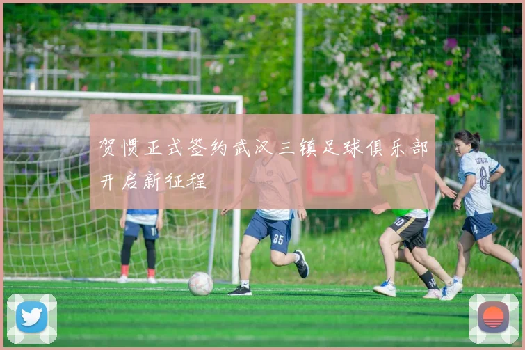 贺惯正式签约武汉三镇足球俱乐部开启新征程