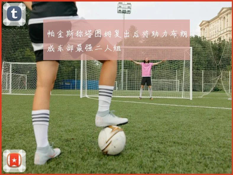 帕金斯称塔图姆复出后将助力布朗成东部最强二人组