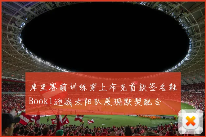 库里赛前训练穿上布克首款签名鞋Book1迎战太阳队展现默契配合