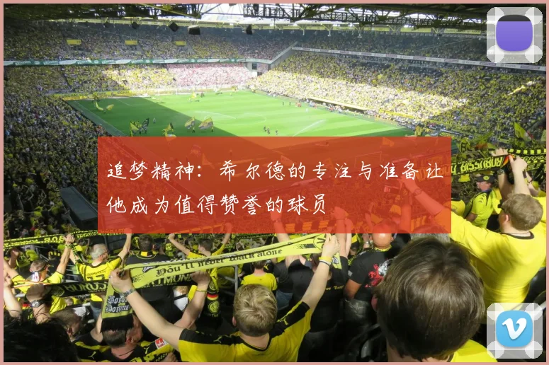 追梦精神：希尔德的专注与准备让他成为值得赞誉的球员