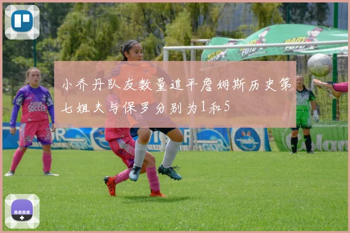 小乔丹队友数量追平詹姆斯历史第七姐夫与保罗分别为1和5