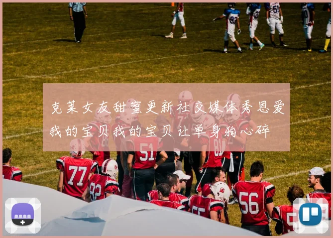 克莱女友甜蜜更新社交媒体秀恩爱我的宝贝我的宝贝让单身狗心碎
