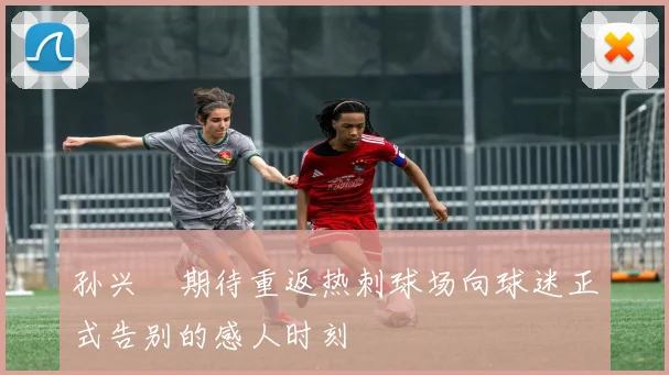 孙兴慜期待重返热刺球场向球迷正式告别的感人时刻