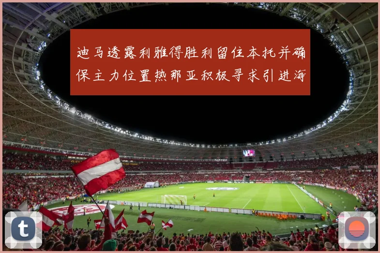 迪马透露利雅得胜利留住本托并确保主力位置热那亚积极寻求引进海因