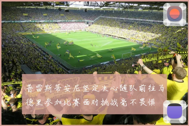 普雷斯蒂安尼坚定决心随队前往马德里参加比赛面对挑战毫不畏惧