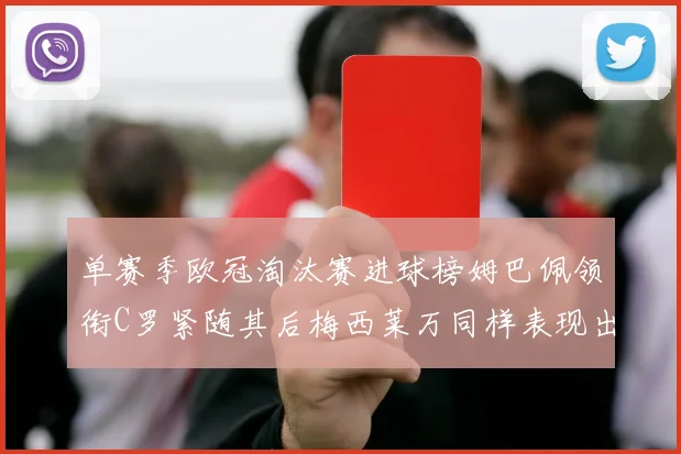 单赛季欧冠淘汰赛进球榜姆巴佩领衔C罗紧随其后梅西莱万同样表现出色