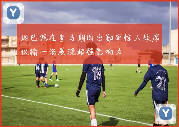 姆巴佩在皇马期间出勤率惊人缺席仅输一场展现超强影响力