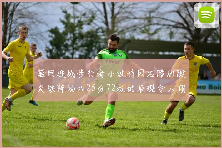篮网迎战步行者小波特因右膝肌腱炎缺阵场均25分72板的表现令人期待