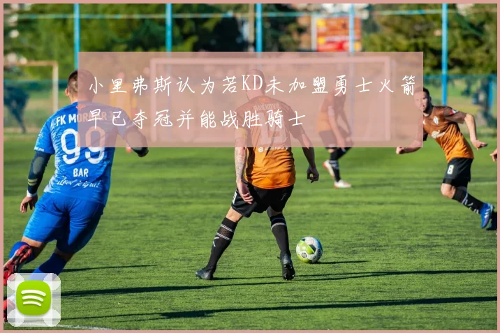 小里弗斯认为若KD未加盟勇士火箭早已夺冠并能战胜骑士