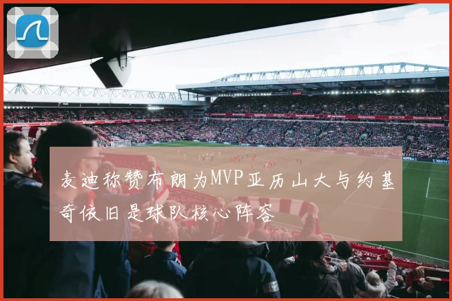 麦迪称赞布朗为MVP亚历山大与约基奇依旧是球队核心阵容