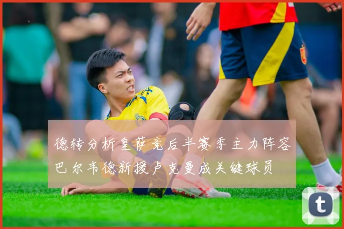德转分析皇萨竞后半赛季主力阵容巴尔韦德新援卢克曼成关键球员