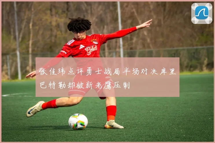 张佳玮点评勇士战局半场对决库里巴特勒却被新老鹰压制
