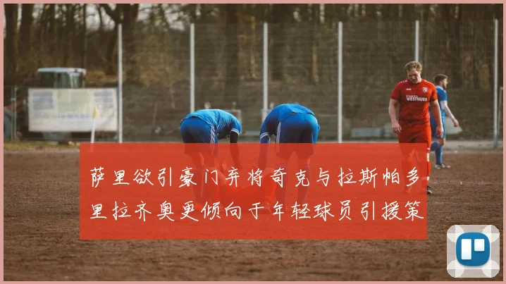萨里欲引豪门弃将奇克与拉斯帕多里拉齐奥更倾向于年轻球员引援策略