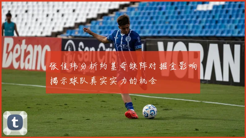 张佳玮分析约基奇缺阵对掘金影响揭示球队真实实力的机会