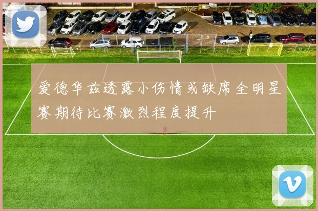 爱德华兹透露小伤情或缺席全明星赛期待比赛激烈程度提升