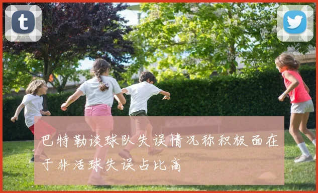 巴特勒谈球队失误情况称积极面在于非活球失误占比高