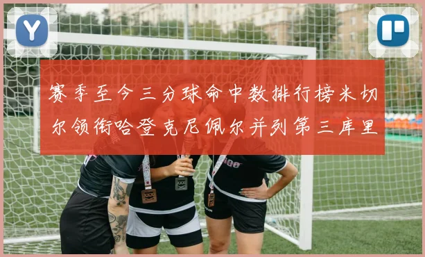 赛季至今三分球命中数排行榜米切尔领衔哈登克尼佩尔并列第三库里位列第六