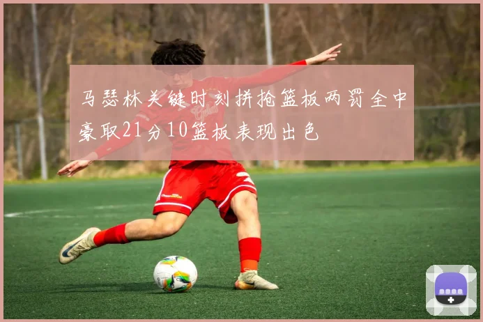 马瑟林关键时刻拼抢篮板两罚全中豪取21分10篮板表现出色