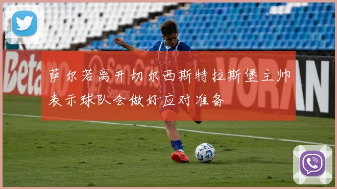 萨尔若离开切尔西斯特拉斯堡主帅表示球队会做好应对准备