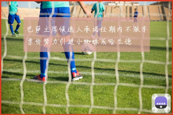 巴萨主席候选人承诺任期内不涨季票价努力引进小蜘蛛或哈兰德