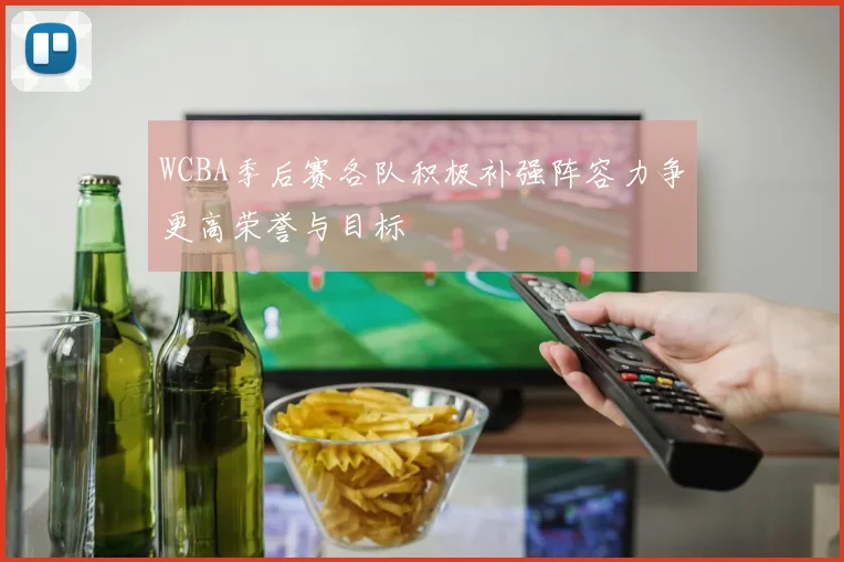 WCBA季后赛各队积极补强阵容力争更高荣誉与目标