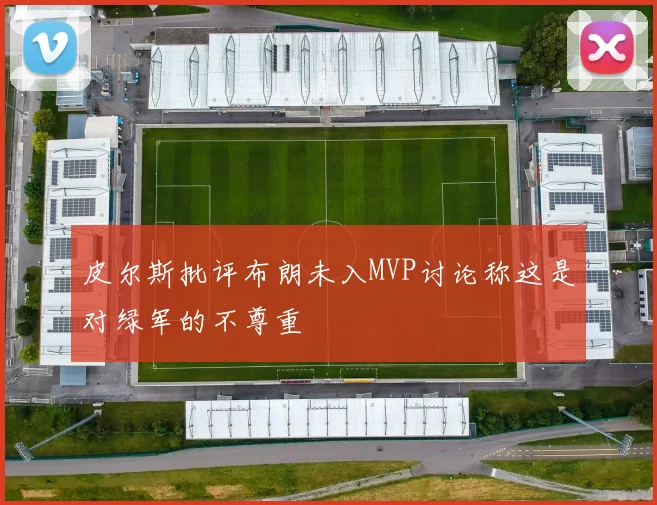 皮尔斯批评布朗未入MVP讨论称这是对绿军的不尊重