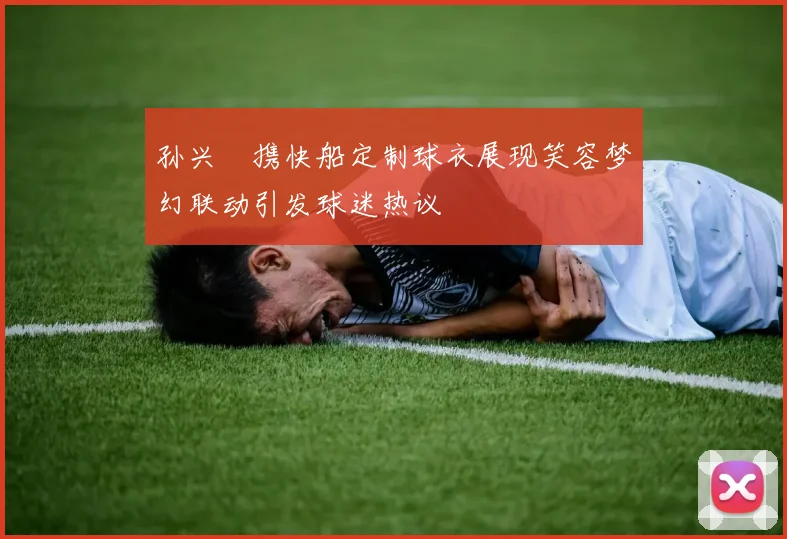 孙兴慜携快船定制球衣展现笑容梦幻联动引发球迷热议