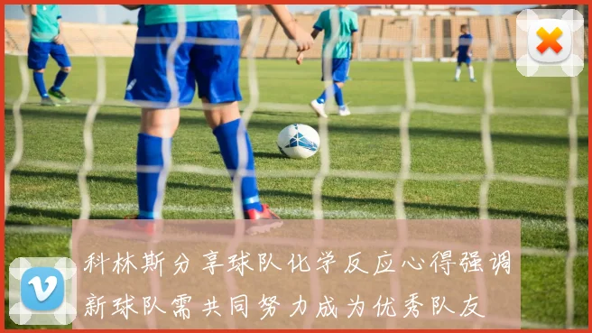 科林斯分享球队化学反应心得强调新球队需共同努力成为优秀队友