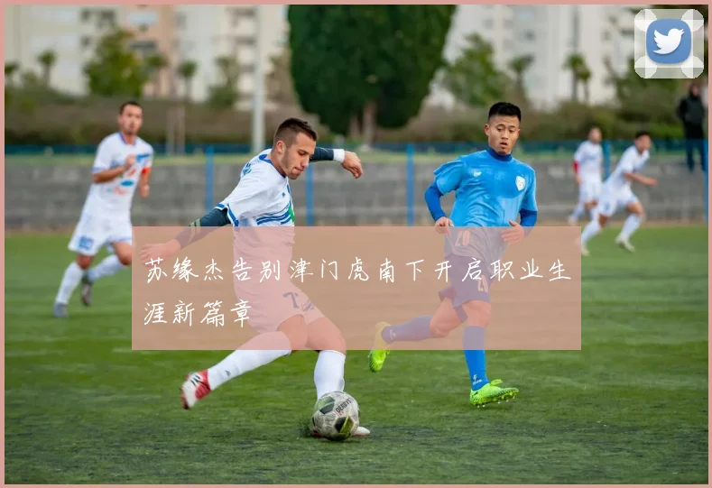 苏缘杰告别津门虎南下开启职业生涯新篇章