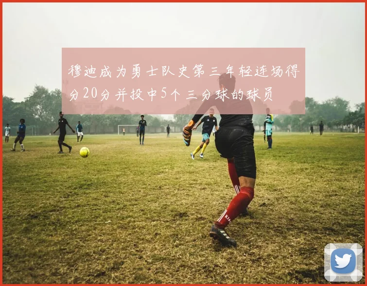 穆迪成为勇士队史第三年轻连场得分20分并投中5个三分球的球员