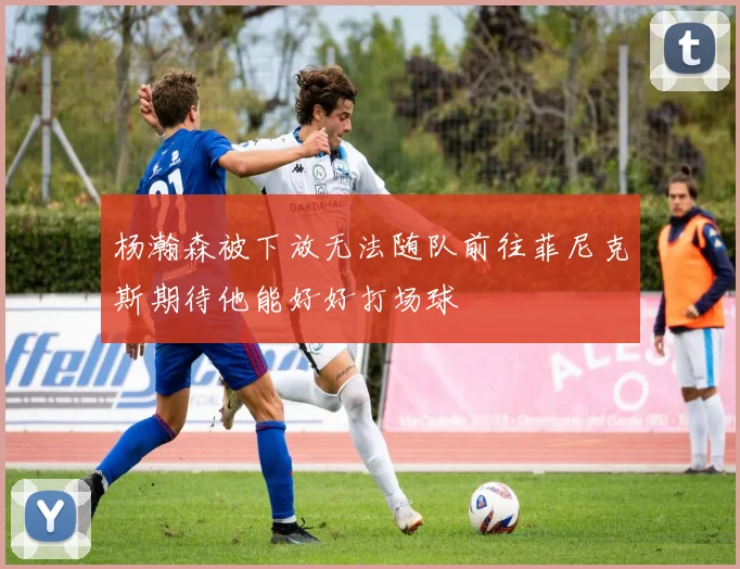 杨瀚森被下放无法随队前往菲尼克斯期待他能好好打场球