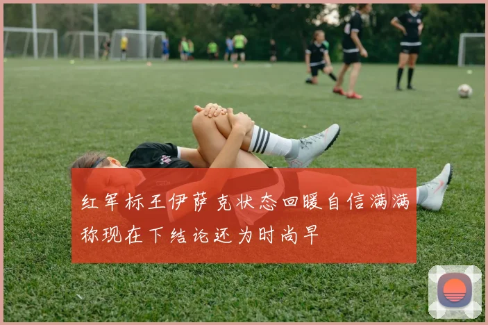 红军标王伊萨克状态回暖自信满满称现在下结论还为时尚早