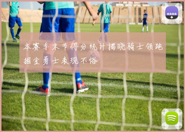 本赛季末节得分统计揭晓骑士领跑掘金勇士表现不俗