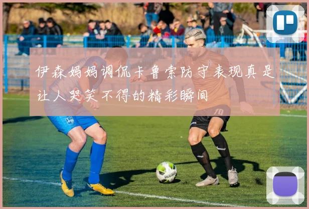 伊森妈妈调侃卡鲁索防守表现真是让人哭笑不得的精彩瞬间