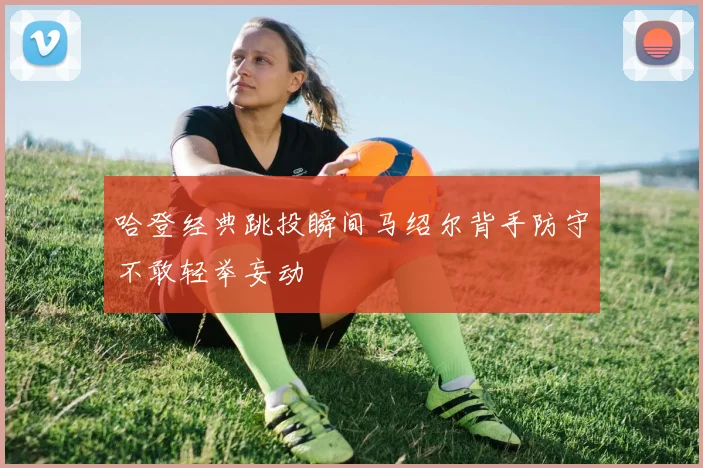 哈登经典跳投瞬间马绍尔背手防守不敢轻举妄动