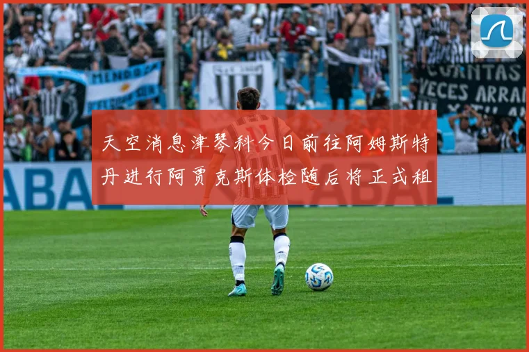 天空消息津琴科今日前往阿姆斯特丹进行阿贾克斯体检随后将正式租借加盟