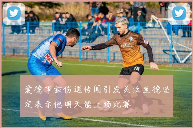 爱德华兹伤退传闻引发关注里德坚定表示他明天能上场比赛