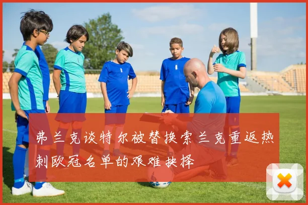 弗兰克谈特尔被替换索兰克重返热刺欧冠名单的艰难抉择