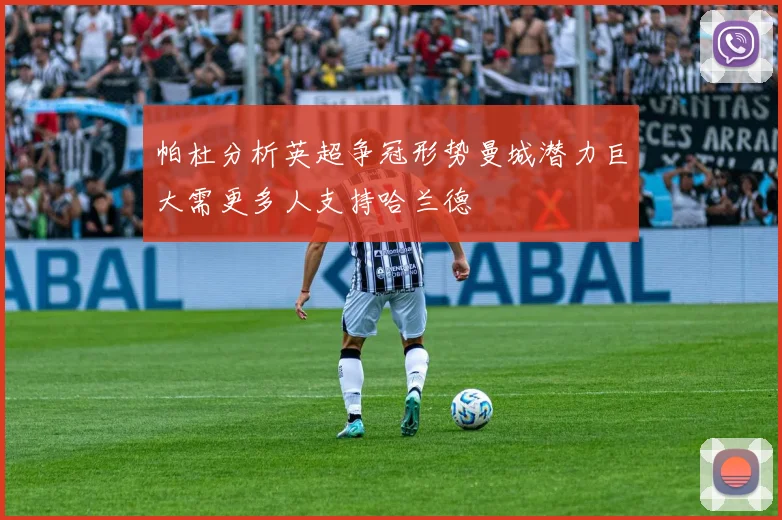 帕杜分析英超争冠形势曼城潜力巨大需更多人支持哈兰德
