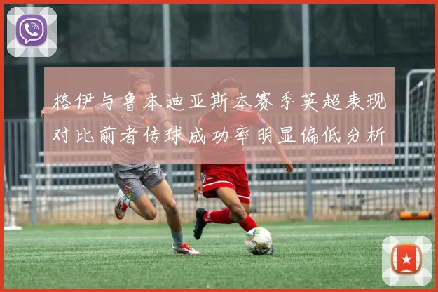 格伊与鲁本迪亚斯本赛季英超表现对比前者传球成功率明显偏低分析