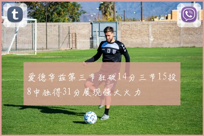 爱德华兹第三节狂砍14分三节15投8中独得31分展现强大火力