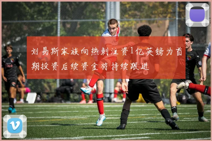 刘易斯家族向热刺注资1亿英镑为首期投资后续资金将持续跟进