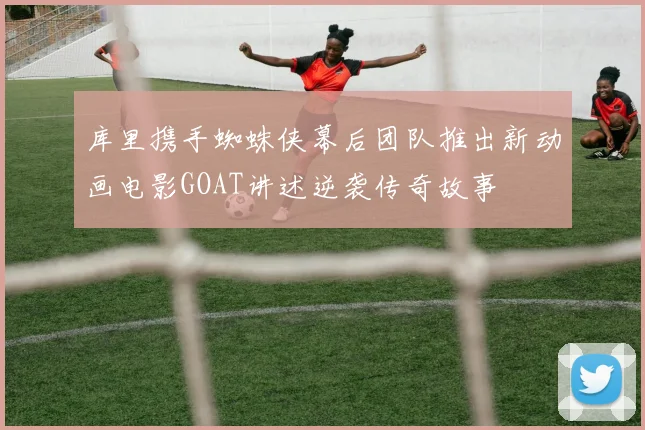 库里携手蜘蛛侠幕后团队推出新动画电影GOAT讲述逆袭传奇故事