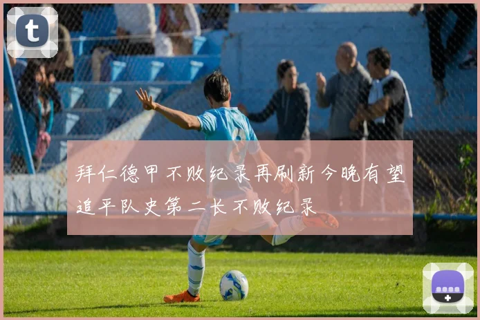 拜仁德甲不败纪录再刷新今晚有望追平队史第二长不败纪录