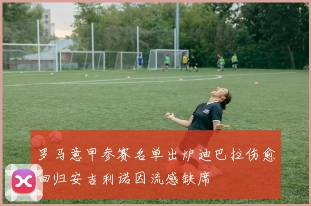 罗马意甲参赛名单出炉迪巴拉伤愈回归安吉利诺因流感缺席