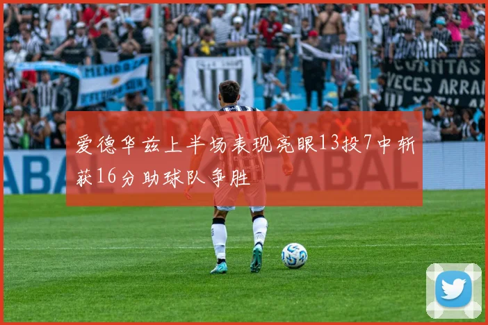 爱德华兹上半场表现亮眼13投7中斩获16分助球队争胜