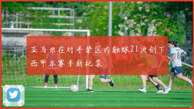 亚马尔在对手禁区内触球21次创下西甲本赛季新纪录