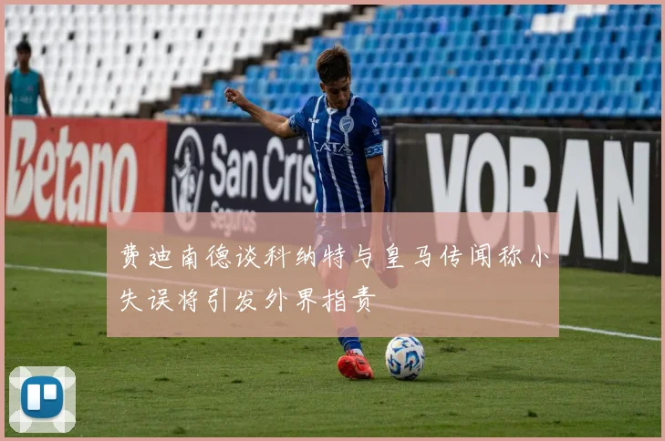 费迪南德谈科纳特与皇马传闻称小失误将引发外界指责